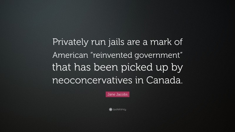 Jane Jacobs Quote: “Privately run jails are a mark of American “reinvented government” that has been picked up by neoconcervatives in Canada.”