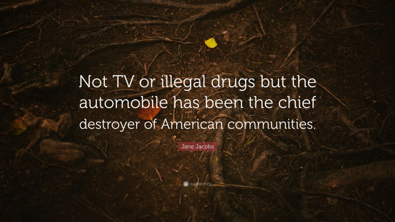 Jane Jacobs Quote: “Not TV or illegal drugs but the automobile has been the chief destroyer of American communities.”