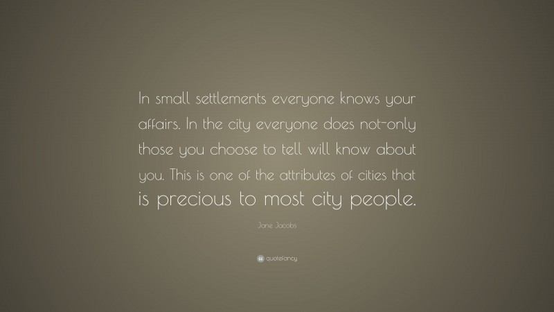 Jane Jacobs Quote: “In small settlements everyone knows your affairs. In the city everyone does not-only those you choose to tell will know about you. This is one of the attributes of cities that is precious to most city people.”