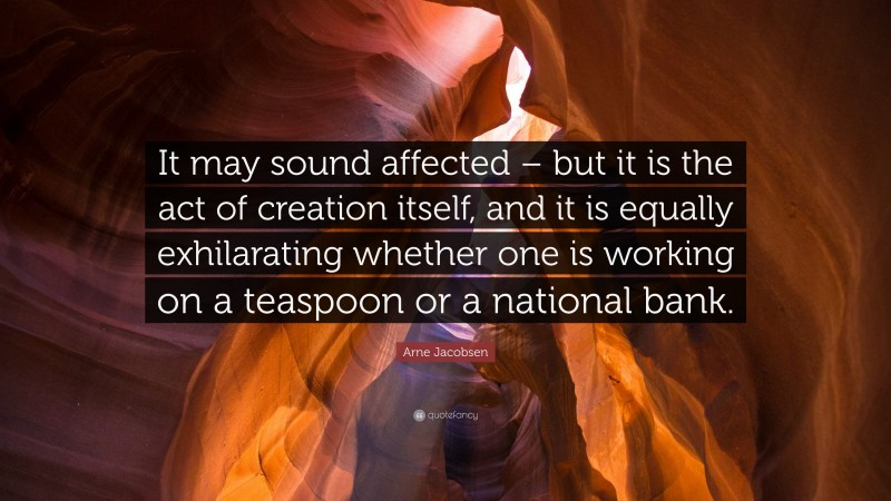 Arne Jacobsen Quote: “It may sound affected – but it is the act of creation itself, and it is equally exhilarating whether one is working on a teaspoon or a national bank.”