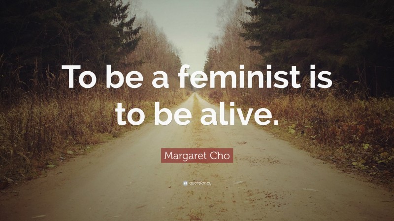 Margaret Cho Quote: “To be a feminist is to be alive.”