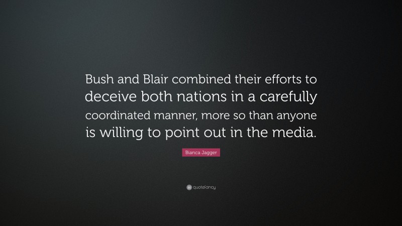 Bianca Jagger Quote: “Bush and Blair combined their efforts to deceive both nations in a carefully coordinated manner, more so than anyone is willing to point out in the media.”