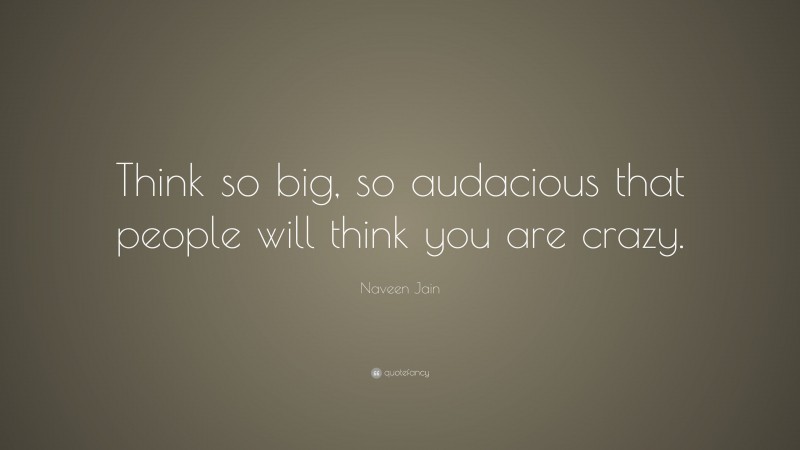 Naveen Jain Quote: “Think so big, so audacious that people will think you are crazy.”