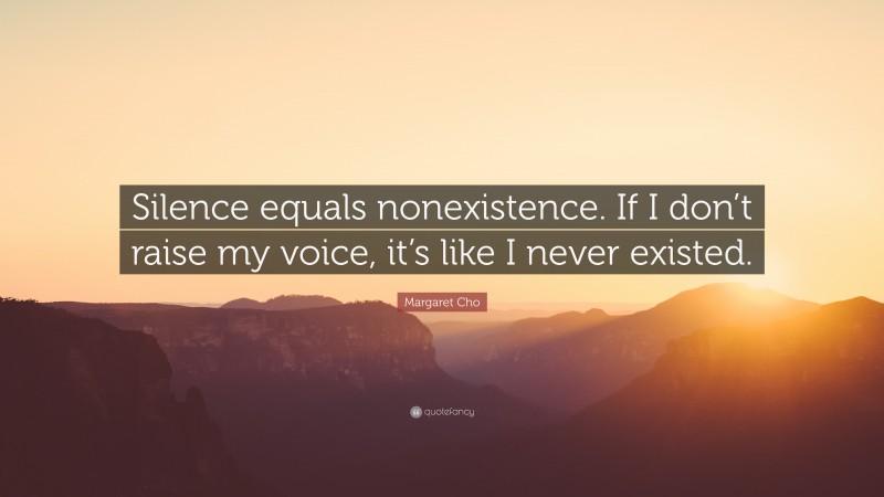 Margaret Cho Quote: “Silence equals nonexistence. If I don’t raise my voice, it’s like I never existed.”