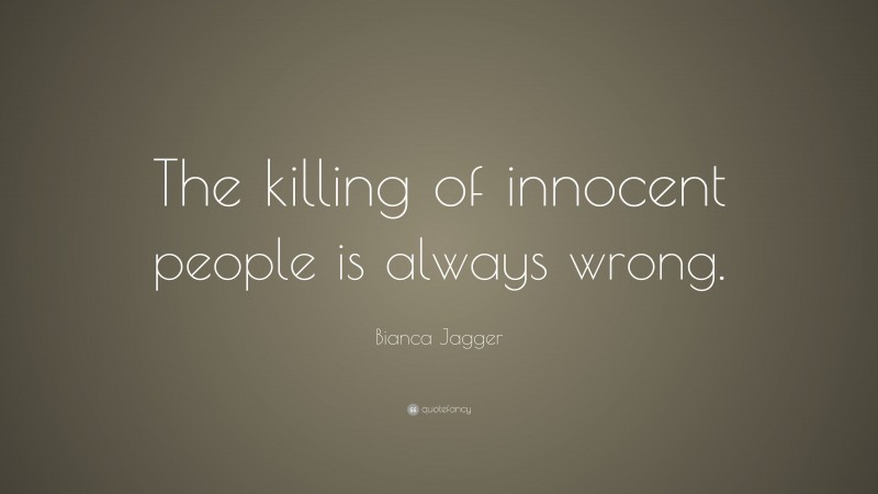 Bianca Jagger Quote: “The killing of innocent people is always wrong.”