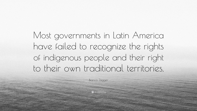 Bianca Jagger Quote: “Most governments in Latin America have failed to recognize the rights of indigenous people and their right to their own traditional territories.”