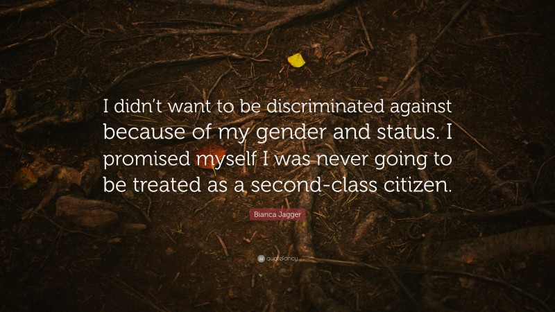 Bianca Jagger Quote: “I didn’t want to be discriminated against because of my gender and status. I promised myself I was never going to be treated as a second-class citizen.”