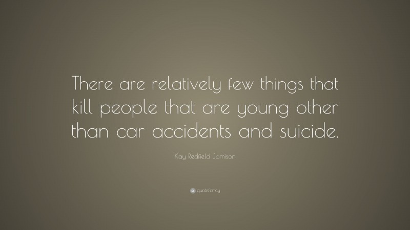 Kay Redfield Jamison Quote: “There are relatively few things that kill people that are young other than car accidents and suicide.”