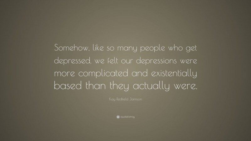 Kay Redfield Jamison Quote: “Somehow, like so many people who get depressed, we felt our depressions were more complicated and existentially based than they actually were.”