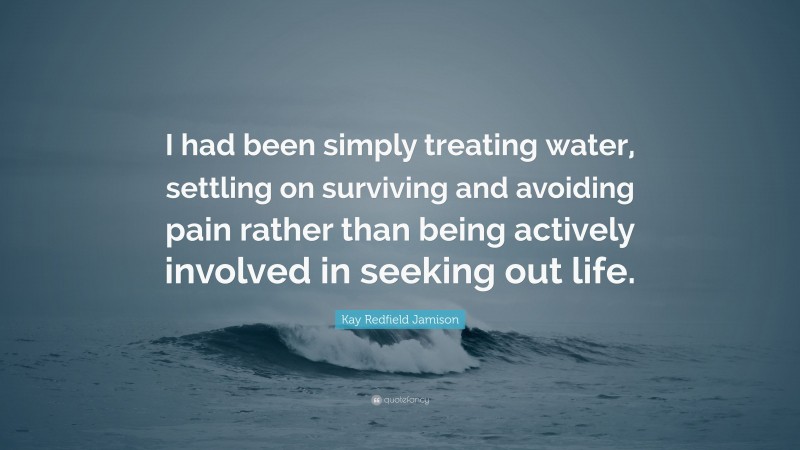 Kay Redfield Jamison Quote: “I had been simply treating water, settling on surviving and avoiding pain rather than being actively involved in seeking out life.”