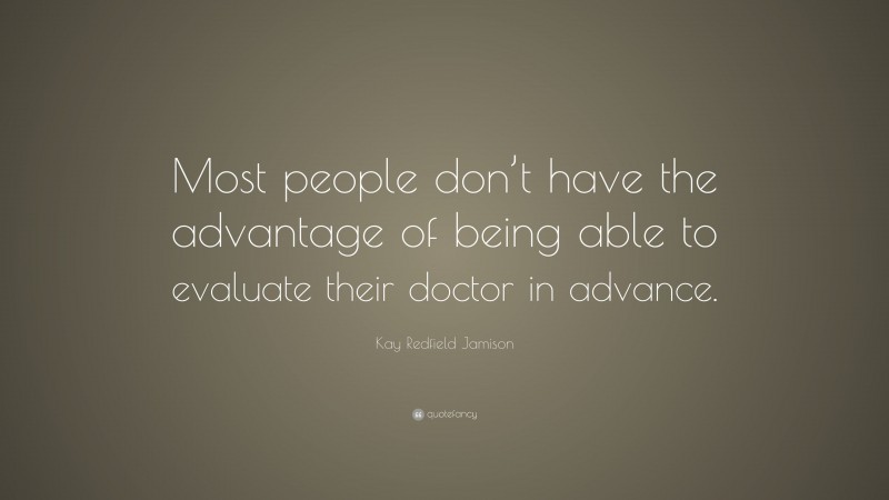 Kay Redfield Jamison Quote: “Most people don’t have the advantage of being able to evaluate their doctor in advance.”
