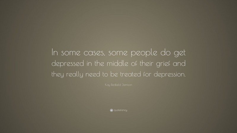 Kay Redfield Jamison Quote: “In some cases, some people do get depressed in the middle of their grief and they really need to be treated for depression.”