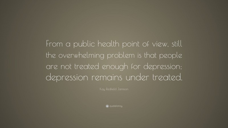 Kay Redfield Jamison Quote: “From a public health point of view, still the overwhelming problem is that people are not treated enough for depression; depression remains under treated.”