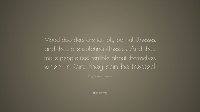 Kay Redfield Jamison Quote: “Mood disorders are terribly painful illnesses, and they are isolating illnesses. And they make people feel terrible about themselves when, in fact, they can be treated.”
