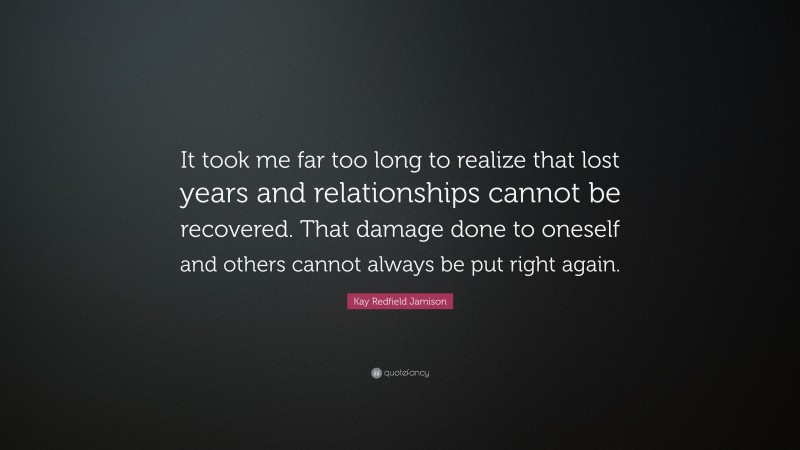 Kay Redfield Jamison Quote: “It took me far too long to realize that lost years and relationships cannot be recovered. That damage done to oneself and others cannot always be put right again.”