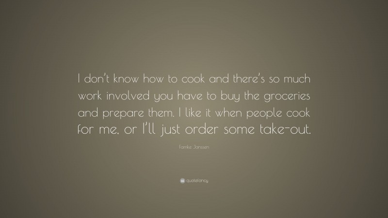 Famke Janssen Quote: “I don’t know how to cook and there’s so much work involved you have to buy the groceries and prepare them. I like it when people cook for me, or I’ll just order some take-out.”