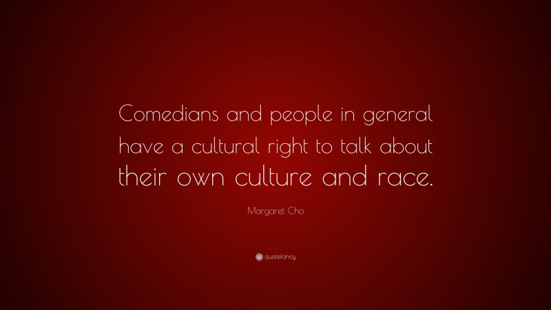 Margaret Cho Quote: “Comedians and people in general have a cultural right to talk about their own culture and race.”