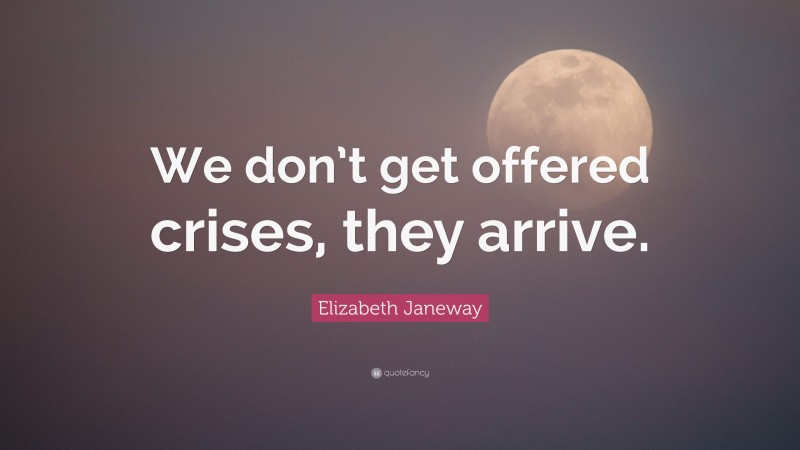 Elizabeth Janeway Quote: “We don’t get offered crises, they arrive.”