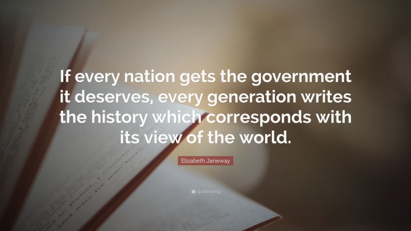 Elizabeth Janeway Quote: “If every nation gets the government it deserves, every generation writes the history which corresponds with its view of the world.”