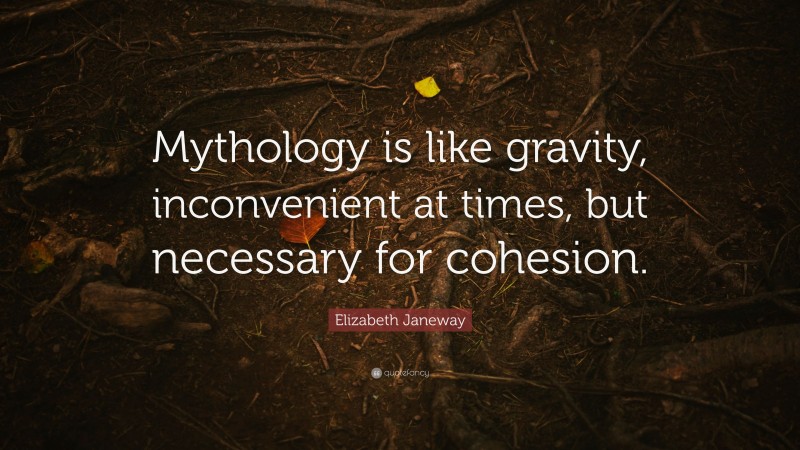 Elizabeth Janeway Quote: “Mythology is like gravity, inconvenient at times, but necessary for cohesion.”