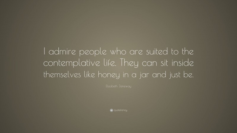 Elizabeth Janeway Quote: “I admire people who are suited to the contemplative life. They can sit inside themselves like honey in a jar and just be.”