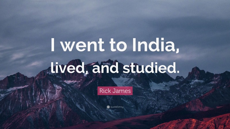 Rick James Quote: “I went to India, lived, and studied.”