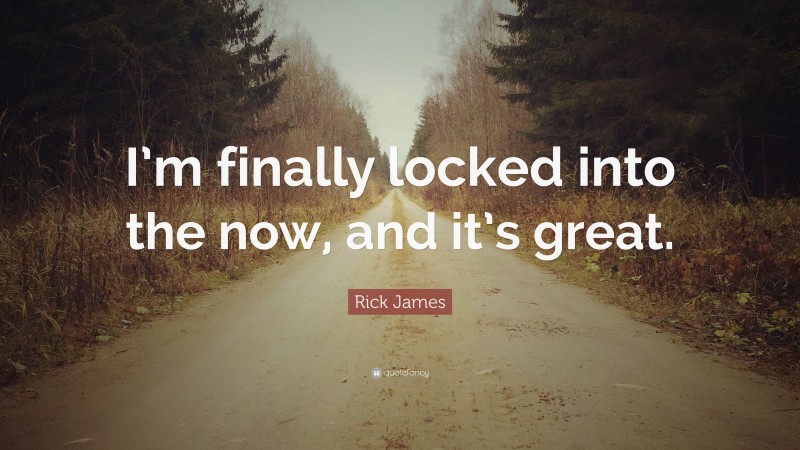 Rick James Quote: “I’m finally locked into the now, and it’s great.”