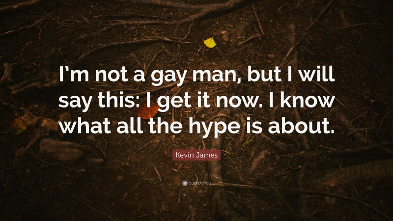 Kevin James Quote: “I’m not a gay man, but I will say this: I get it now. I know what all the hype is about.”