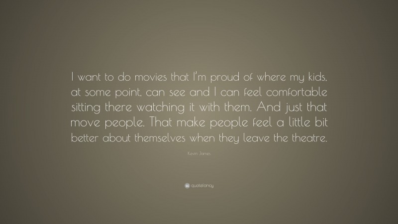 Kevin James Quote: “I want to do movies that I’m proud of where my kids, at some point, can see and I can feel comfortable sitting there watching it with them. And just that move people. That make people feel a little bit better about themselves when they leave the theatre.”