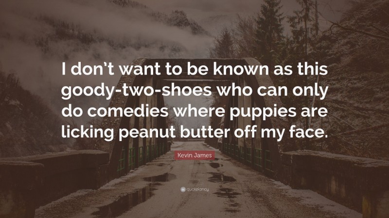 Kevin James Quote: “I don’t want to be known as this goody-two-shoes who can only do comedies where puppies are licking peanut butter off my face.”