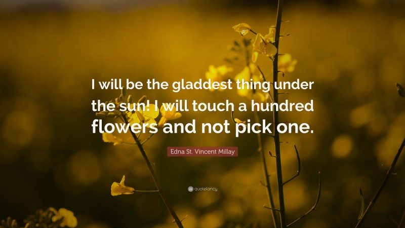 Edna St. Vincent Millay Quote: “I will be the gladdest thing under the sun! I will touch a hundred flowers and not pick one.”