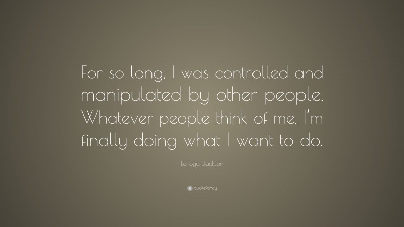 LaToya Jackson Quote: “For so long, I was controlled and manipulated by other people. Whatever people think of me, I’m finally doing what I want to do.”