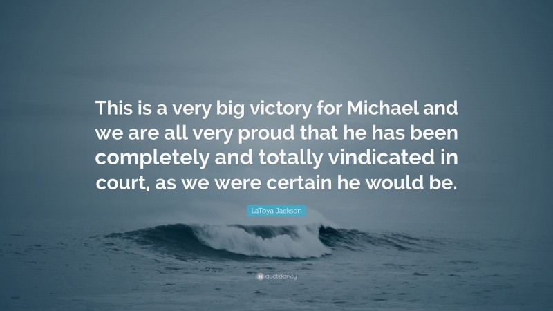 LaToya Jackson Quote: “This is a very big victory for Michael and we are all very proud that he has been completely and totally vindicated in court, as we were certain he would be.”