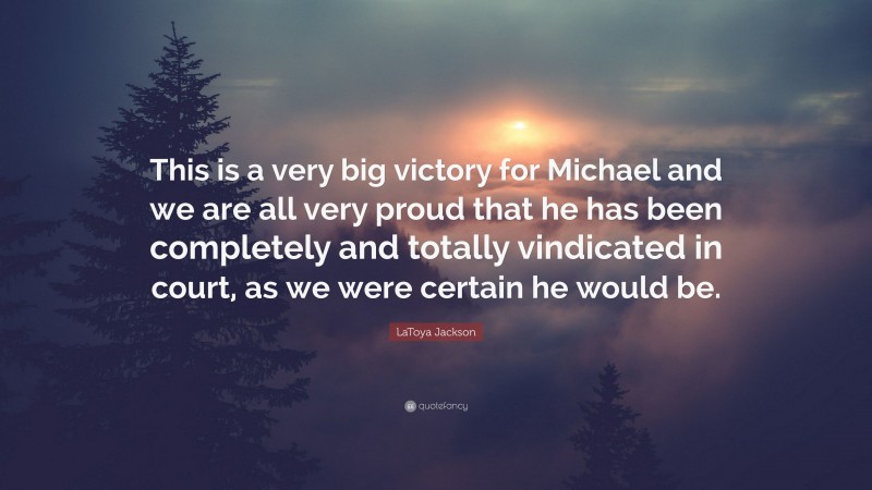 LaToya Jackson Quote: “This is a very big victory for Michael and we are all very proud that he has been completely and totally vindicated in court, as we were certain he would be.”