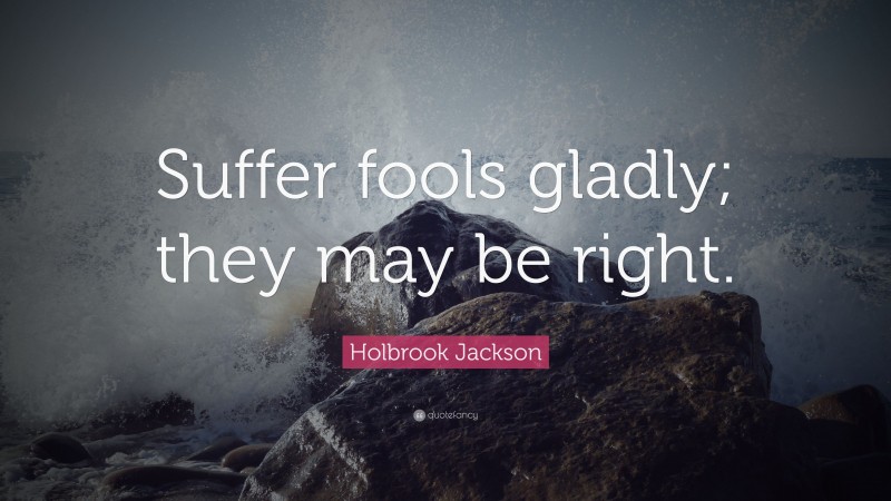 Holbrook Jackson Quote: “Suffer fools gladly; they may be right.”