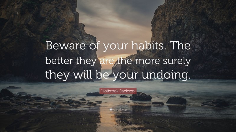 Holbrook Jackson Quote: “Beware of your habits. The better they are the more surely they will be your undoing.”