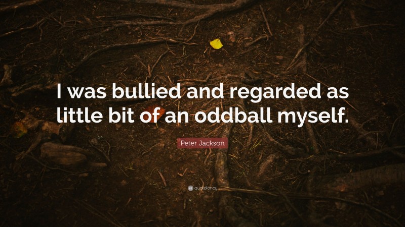 Peter Jackson Quote: “I was bullied and regarded as little bit of an oddball myself.”