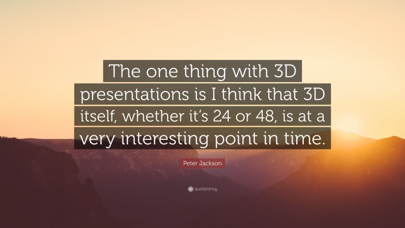 Peter Jackson Quote: “The one thing with 3D presentations is I think that 3D itself, whether it’s 24 or 48, is at a very interesting point in time.”