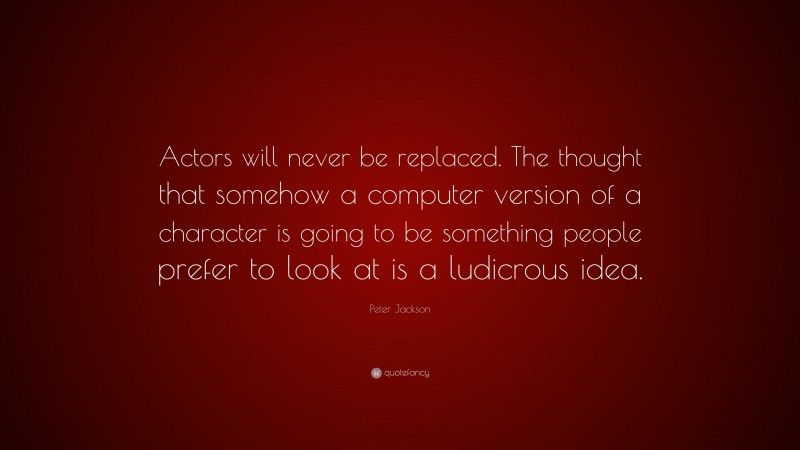 Peter Jackson Quote: “Actors will never be replaced. The thought that somehow a computer version of a character is going to be something people prefer to look at is a ludicrous idea.”