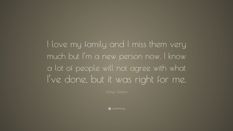 LaToya Jackson Quote: “I love my family and I miss them very much but I’m a new person now. I know a lot of people will not agree with what I’ve done, but it was right for me.”