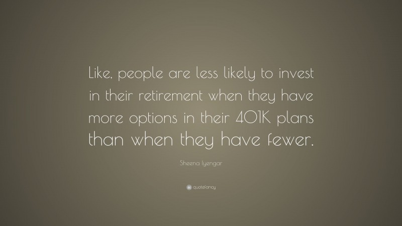 Sheena Iyengar Quote: “Like, people are less likely to invest in their retirement when they have more options in their 401K plans than when they have fewer.”