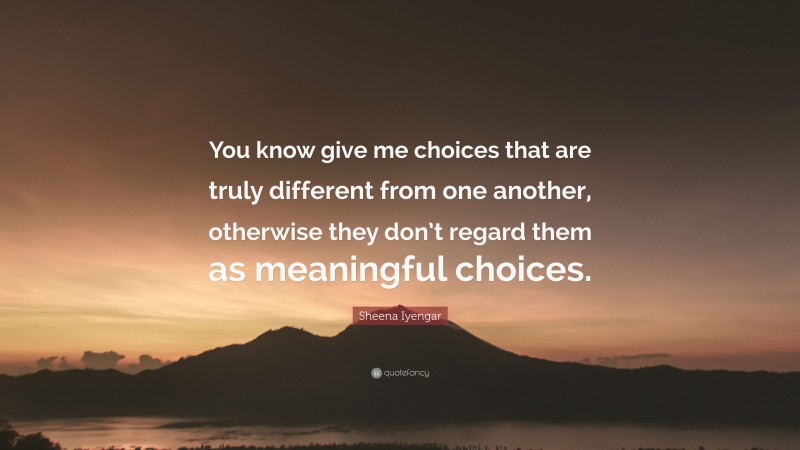 Sheena Iyengar Quote: “You know give me choices that are truly different from one another, otherwise they don’t regard them as meaningful choices.”