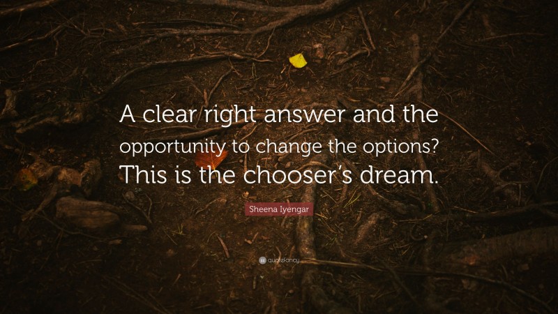 Sheena Iyengar Quote: “A clear right answer and the opportunity to change the options? This is the chooser’s dream.”