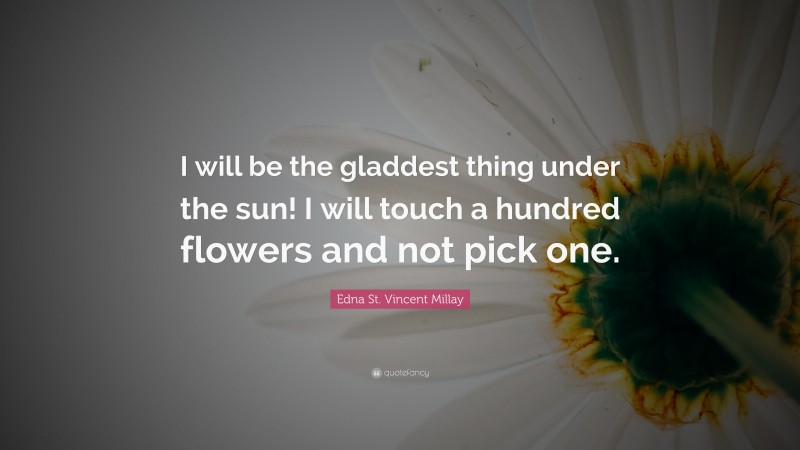 Edna St. Vincent Millay Quote: “I will be the gladdest thing under the sun! I will touch a hundred flowers and not pick one.”