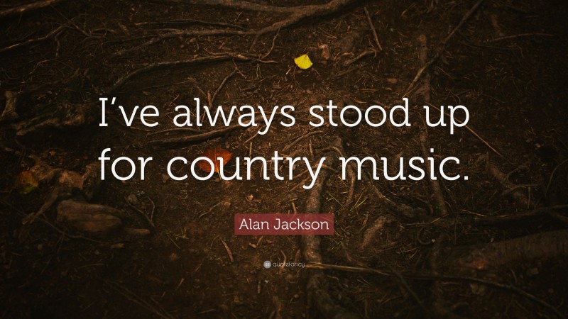 Alan Jackson Quote: “I’ve always stood up for country music.”