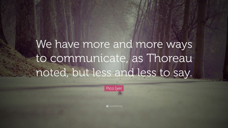 Pico Iyer Quote: “We have more and more ways to communicate, as Thoreau noted, but less and less to say.”