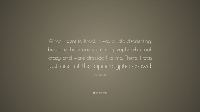 A.J. Jacobs Quote: “When I went to Israel, it was a little disorienting, because there are so many people who look crazy and were dressed like me. There, I was just one of the apocalyptic crowd.”