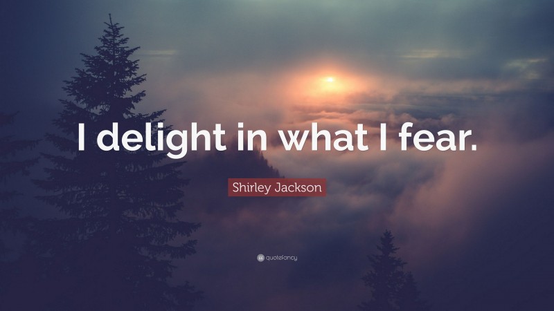 Shirley Jackson Quote: “I delight in what I fear.”