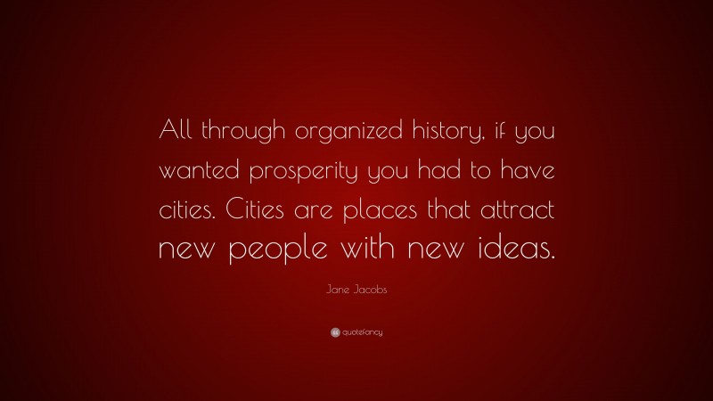 Jane Jacobs Quote: “All through organized history, if you wanted prosperity you had to have cities. Cities are places that attract new people with new ideas.”
