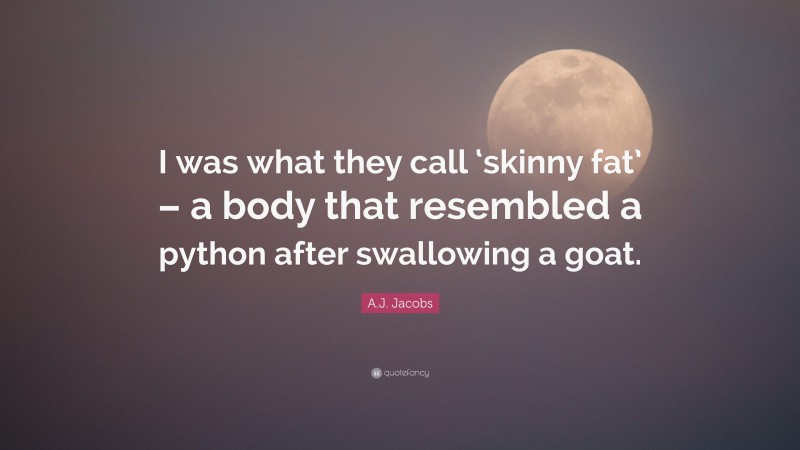 A.J. Jacobs Quote: “I was what they call ‘skinny fat’ – a body that resembled a python after swallowing a goat.”